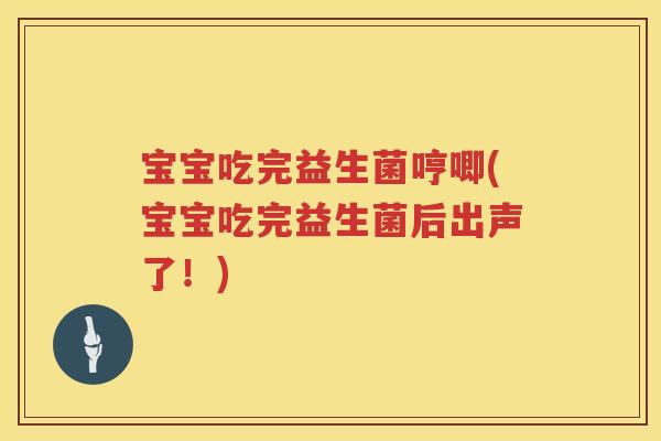 宝宝吃完益生菌哼唧(宝宝吃完益生菌后出声了！)