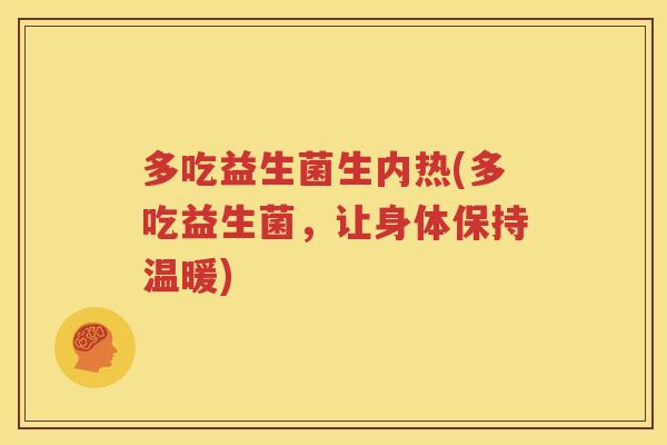 多吃益生菌生内热(多吃益生菌，让身体保持温暖)