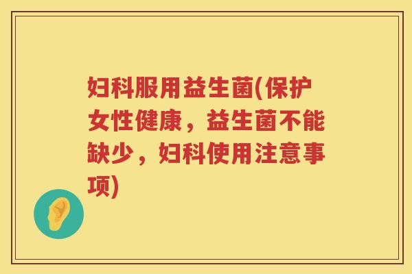 妇科服用益生菌(保护女性健康，益生菌不能缺少，妇科使用注意事项)