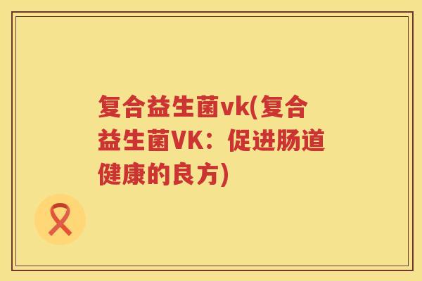 复合益生菌vk(复合益生菌VK：促进肠道健康的良方)