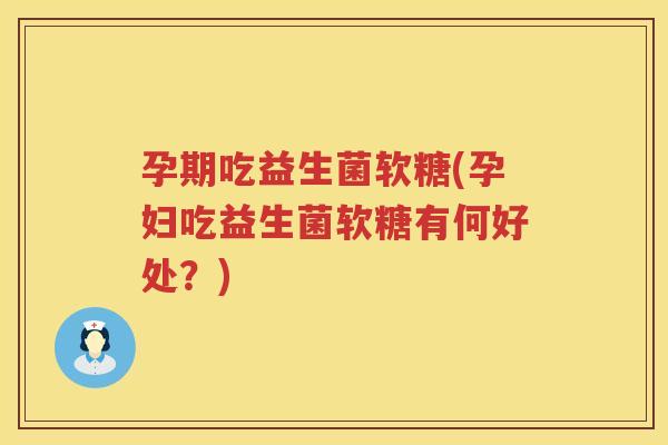 孕期吃益生菌软糖(孕妇吃益生菌软糖有何好处？)