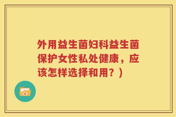 外用益生菌妇科益生菌保护女性私处健康，应该怎样选择和用？)