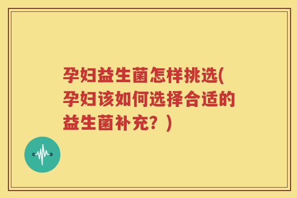 孕妇益生菌怎样挑选(孕妇该如何选择合适的益生菌补充？)
