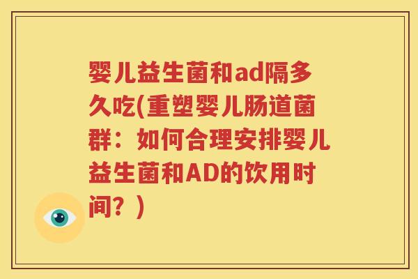 婴儿益生菌和ad隔多久吃(重塑婴儿肠道菌群：如何合理安排婴儿益生菌和AD的饮用时间？)