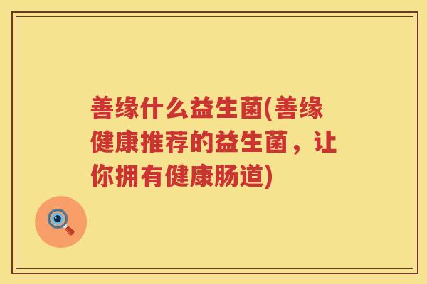 善缘什么益生菌(善缘健康推荐的益生菌，让你拥有健康肠道)