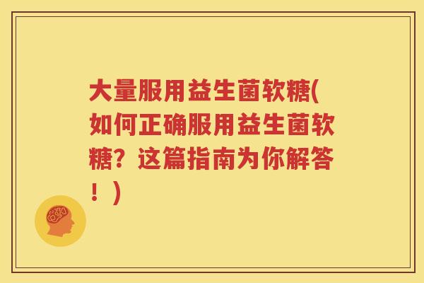 大量服用益生菌软糖(如何正确服用益生菌软糖？这篇指南为你解答！)