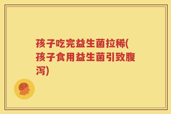 孩子吃完益生菌拉稀(孩子食用益生菌引致腹泻)