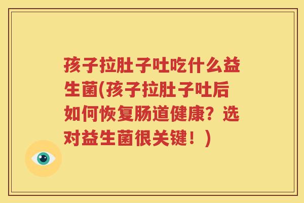 孩子拉肚子吐吃什么益生菌(孩子拉肚子吐后如何恢复肠道健康？选对益生菌很关键！)