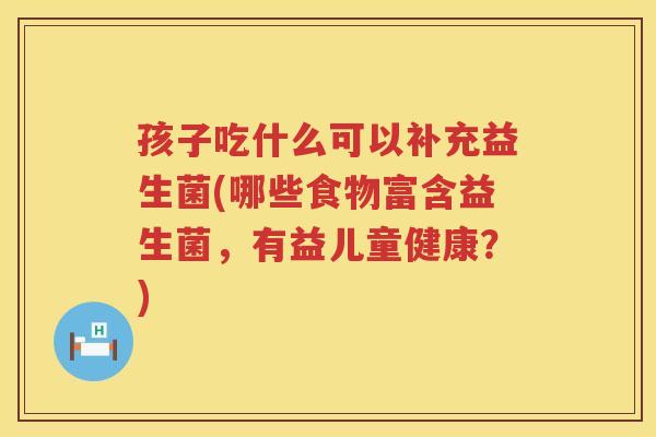 孩子吃什么可以补充益生菌(哪些食物富含益生菌，有益儿童健康？)