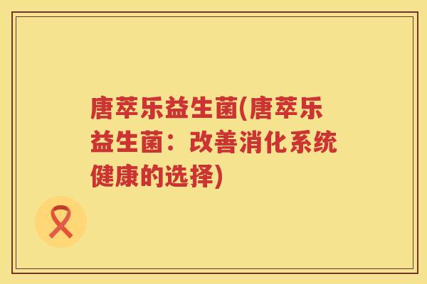 唐萃乐益生菌(唐萃乐益生菌：改善消化系统健康的选择)