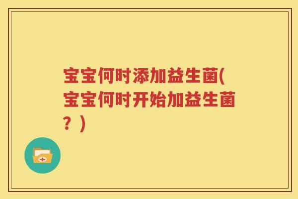 宝宝何时添加益生菌(宝宝何时开始加益生菌？)