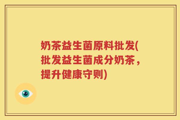 奶茶益生菌原料批发(批发益生菌成分奶茶，提升健康守则)