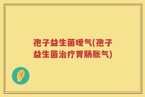 孢子益生菌嗳气(孢子益生菌治疗胃肠胀气)