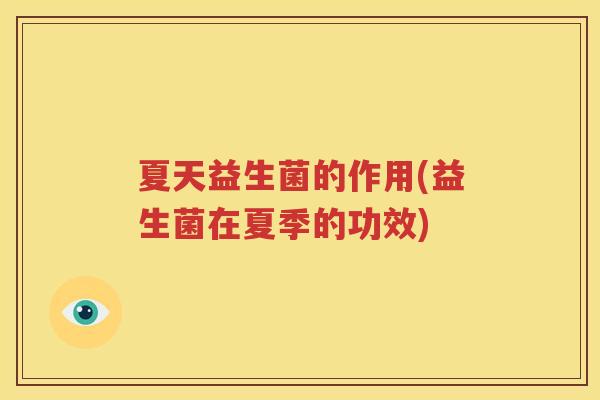 夏天益生菌的作用(益生菌在夏季的功效)