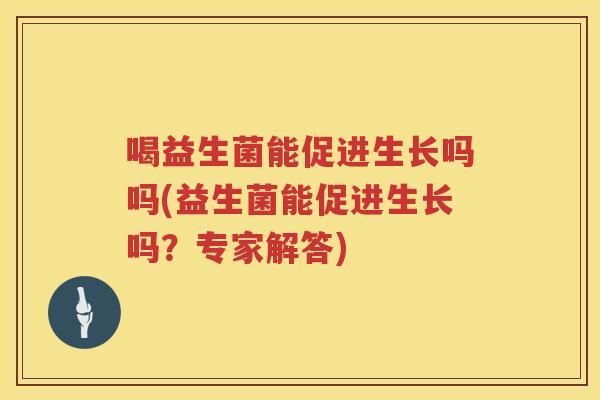 喝益生菌能促进生长吗吗(益生菌能促进生长吗？专家解答)