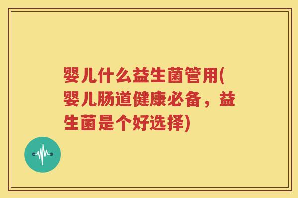 婴儿什么益生菌管用(婴儿肠道健康必备，益生菌是个好选择)