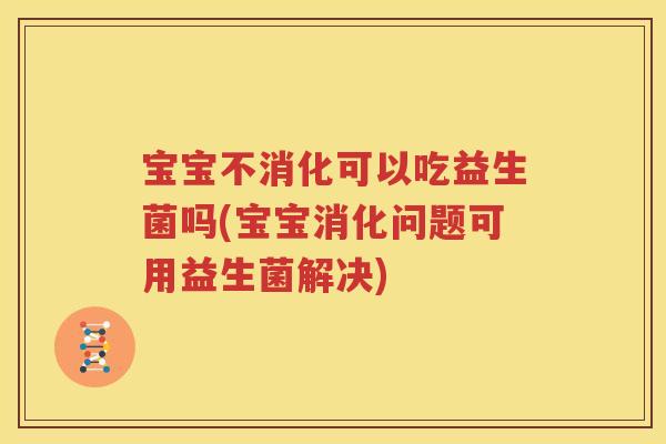 宝宝不消化可以吃益生菌吗(宝宝消化问题可用益生菌解决)