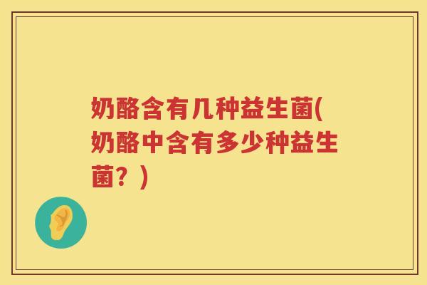 奶酪含有几种益生菌(奶酪中含有多少种益生菌？)