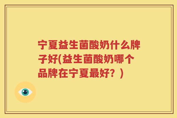 宁夏益生菌酸奶什么牌子好(益生菌酸奶哪个品牌在宁夏最好？)