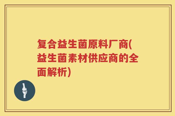 复合益生菌原料厂商(益生菌素材供应商的全面解析)