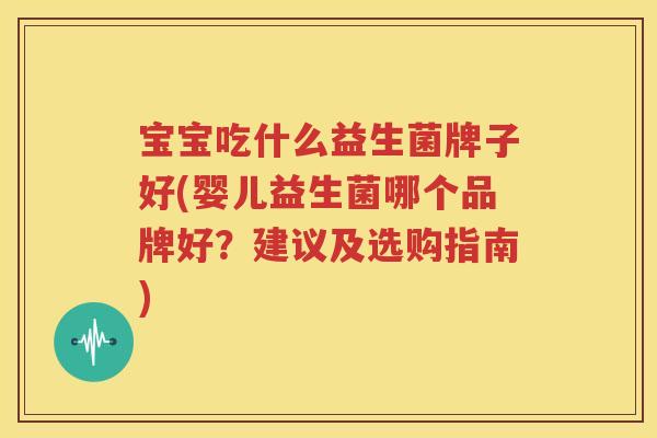 宝宝吃什么益生菌牌子好(婴儿益生菌哪个品牌好？建议及选购指南)