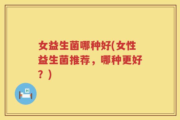 女益生菌哪种好(女性益生菌推荐，哪种更好？)
