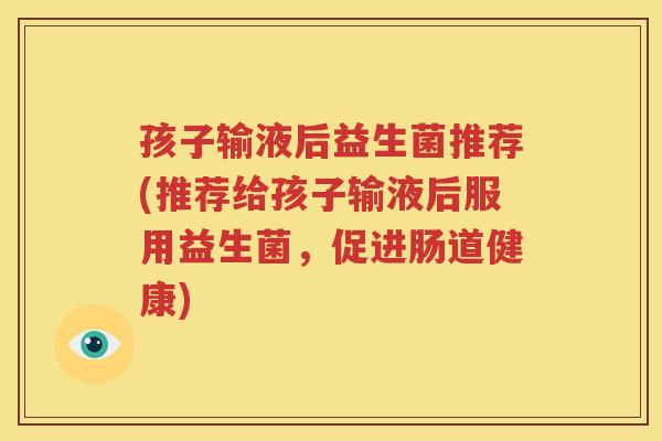 孩子输液后益生菌推荐(推荐给孩子输液后服用益生菌，促进肠道健康)