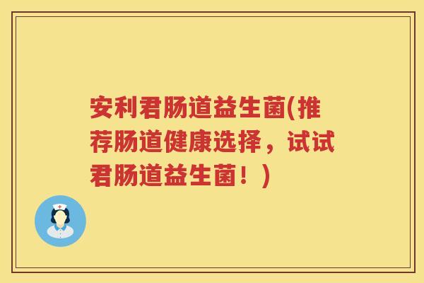 安利君肠道益生菌(推荐肠道健康选择，试试君肠道益生菌！)