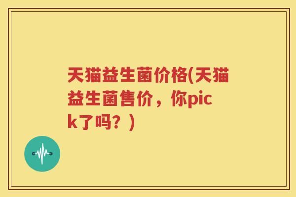 天猫益生菌价格(天猫益生菌售价，你pick了吗？)