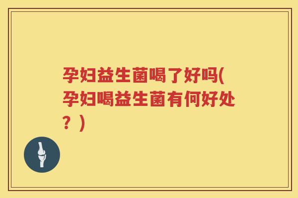 孕妇益生菌喝了好吗(孕妇喝益生菌有何好处？)