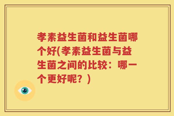 孝素益生菌和益生菌哪个好(孝素益生菌与益生菌之间的比较：哪一个更好呢？)