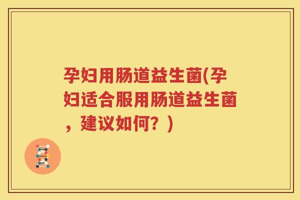 孕妇用肠道益生菌(孕妇适合服用肠道益生菌，建议如何？)