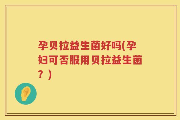 孕贝拉益生菌好吗(孕妇可否服用贝拉益生菌？)