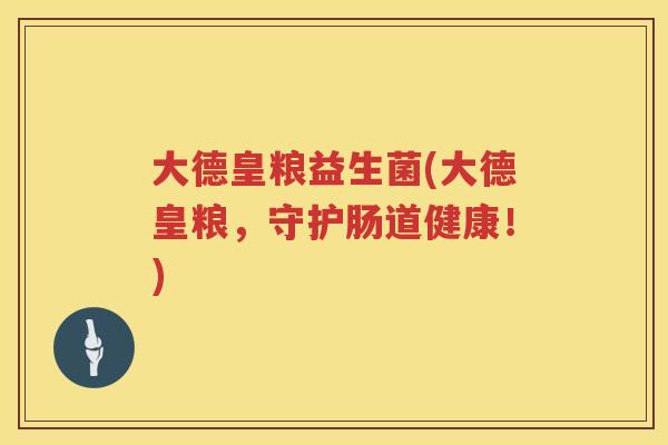 大德皇粮益生菌(大德皇粮，守护肠道健康！)