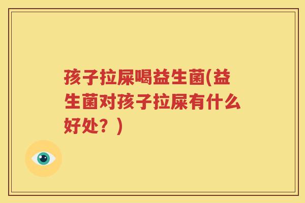 孩子拉屎喝益生菌(益生菌对孩子拉屎有什么好处？)