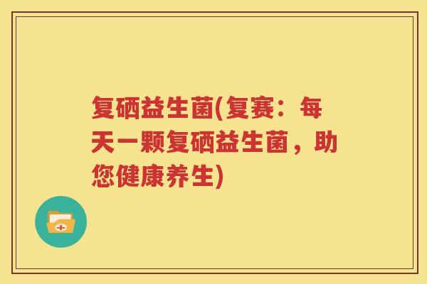 复硒益生菌(复赛：每天一颗复硒益生菌，助您健康养生)