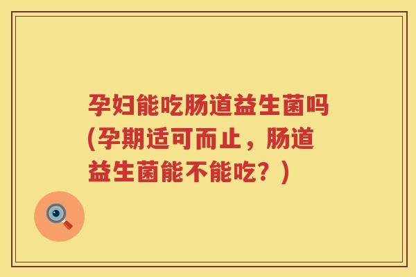 孕妇能吃肠道益生菌吗(孕期适可而止，肠道益生菌能不能吃？)