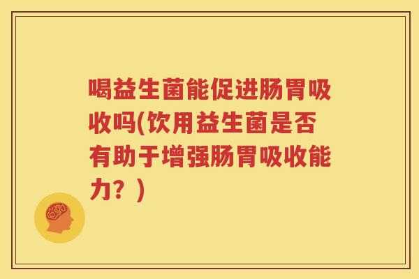 喝益生菌能促进肠胃吸收吗(饮用益生菌是否有助于增强肠胃吸收能力？)