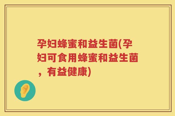 孕妇蜂蜜和益生菌(孕妇可食用蜂蜜和益生菌，有益健康)
