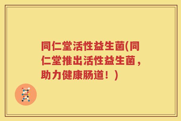 同仁堂活性益生菌(同仁堂推出活性益生菌，助力健康肠道！)