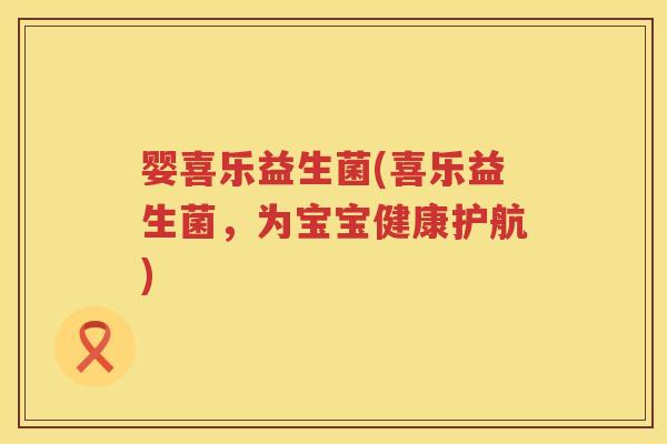 婴喜乐益生菌(喜乐益生菌，为宝宝健康护航)