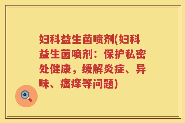 妇科益生菌喷剂(妇科益生菌喷剂：保护私密处健康，缓解炎症、异味、瘙痒等问题)