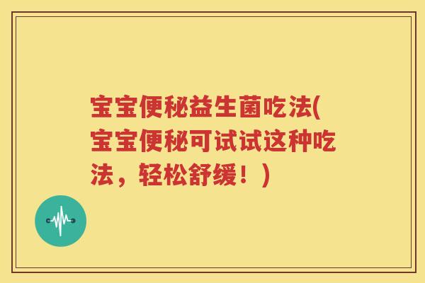 宝宝便秘益生菌吃法(宝宝便秘可试试这种吃法，轻松舒缓！)