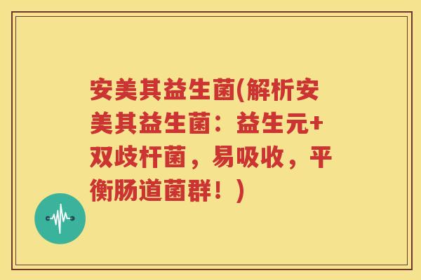 安美其益生菌(解析安美其益生菌：益生元+双歧杆菌，易吸收，平衡肠道菌群！)