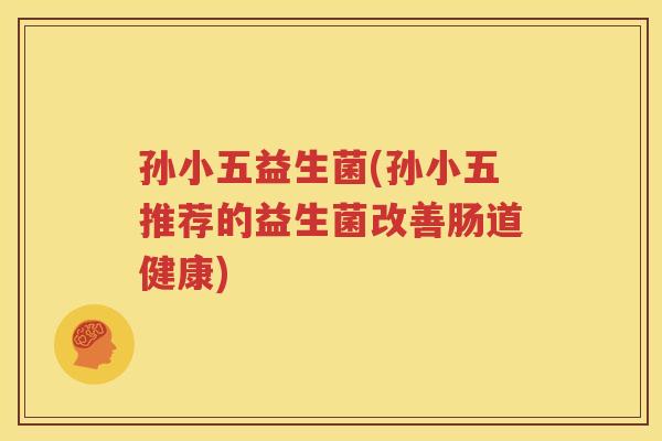 孙小五益生菌(孙小五推荐的益生菌改善肠道健康)