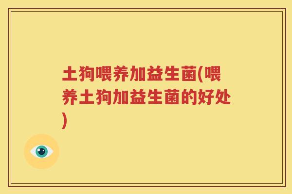 土狗喂养加益生菌(喂养土狗加益生菌的好处)