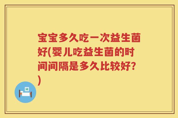 宝宝多久吃一次益生菌好(婴儿吃益生菌的时间间隔是多久比较好？)