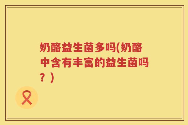 奶酪益生菌多吗(奶酪中含有丰富的益生菌吗？)