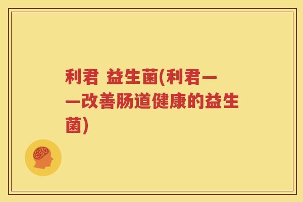 利君 益生菌(利君——改善肠道健康的益生菌)