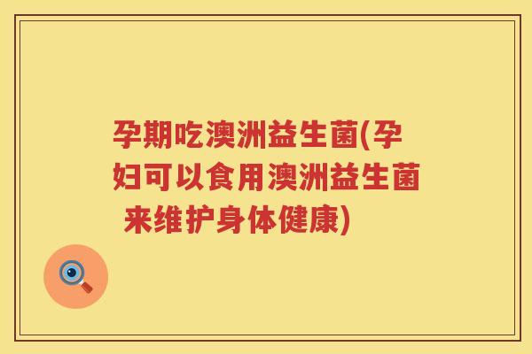 孕期吃澳洲益生菌(孕妇可以食用澳洲益生菌 来维护身体健康)
